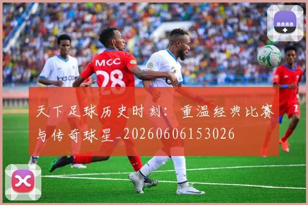 天下足球历史时刻：重温经典比赛与传奇球星_20260606153026