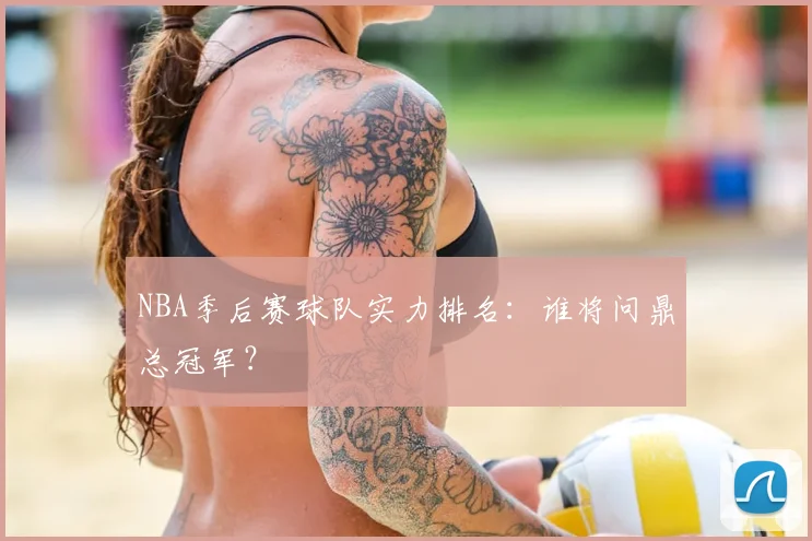 NBA季后赛球队实力排名:谁将问鼎总冠军?