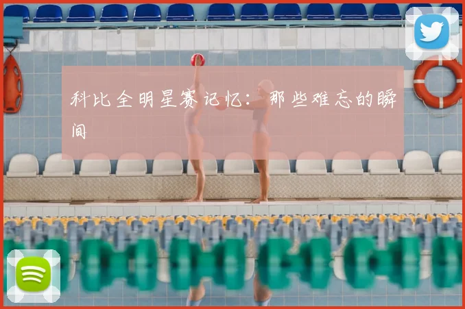 科比全明星赛记忆：那些难忘的瞬间