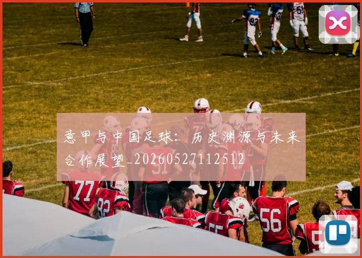 意甲与中国足球：历史渊源与未来合作展望_20260527112512