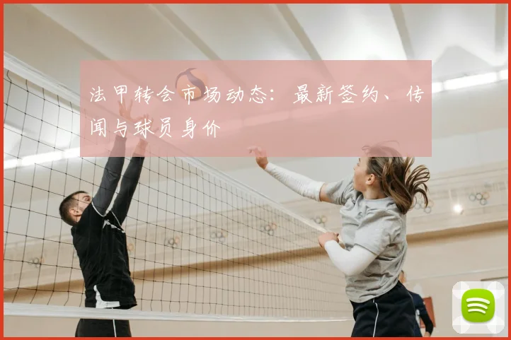 法甲转会市场动态：最新签约、传闻与球员身价