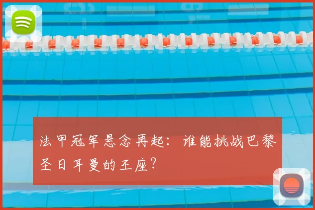 法甲冠军悬念再起：谁能挑战巴黎圣日耳曼的王座？