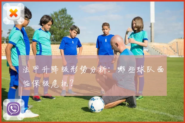 法甲升降级形势分析：哪些球队面临保级危机？