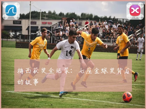 梅西获奖全记录:七座金球奖背后的故事