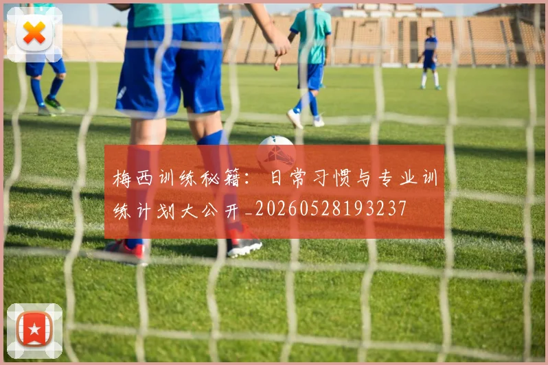梅西训练秘籍：日常习惯与专业训练计划大公开_20260528193237