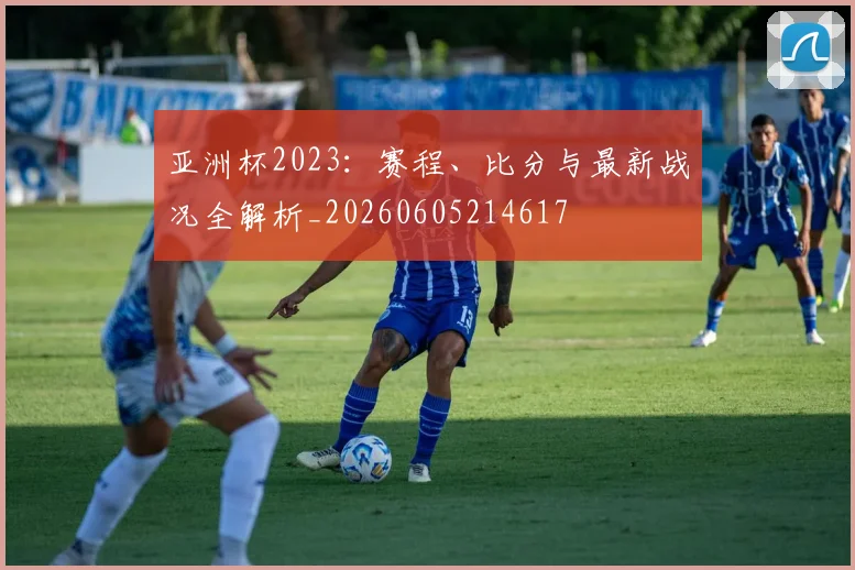 亚洲杯2023：赛程、比分与最新战况全解析_20260605214617