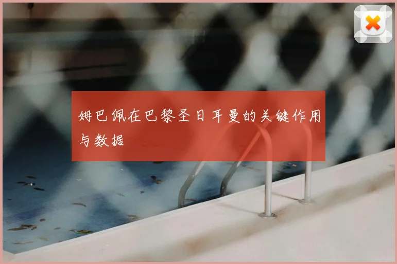 姆巴佩在巴黎圣日耳曼的关键作用与数据
