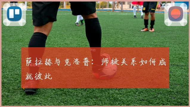 萨拉赫与克洛普:师徒关系如何成就彼此