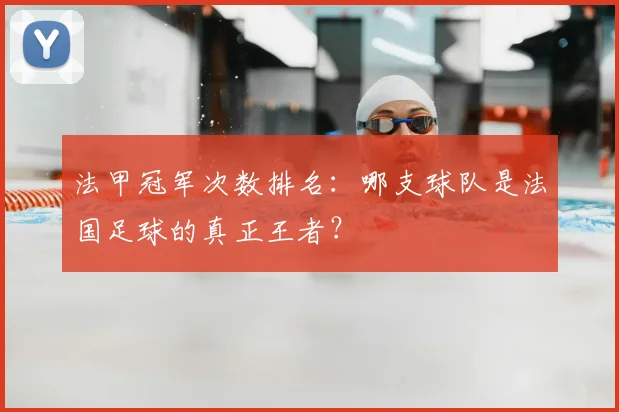 法甲冠军次数排名：哪支球队是法国足球的真正王者？