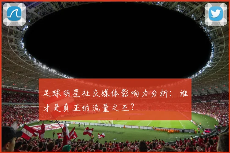 足球明星社交媒体影响力分析：谁才是真正的流量之王？