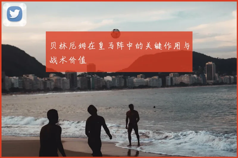 贝林厄姆在皇马阵中的关键作用与战术价值