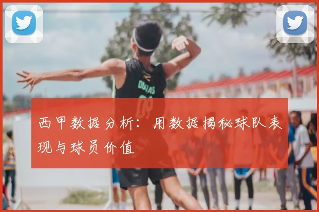 西甲数据分析：用数据揭秘球队表现与球员价值