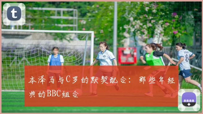 本泽马与C罗的默契配合：那些年经典的BBC组合
