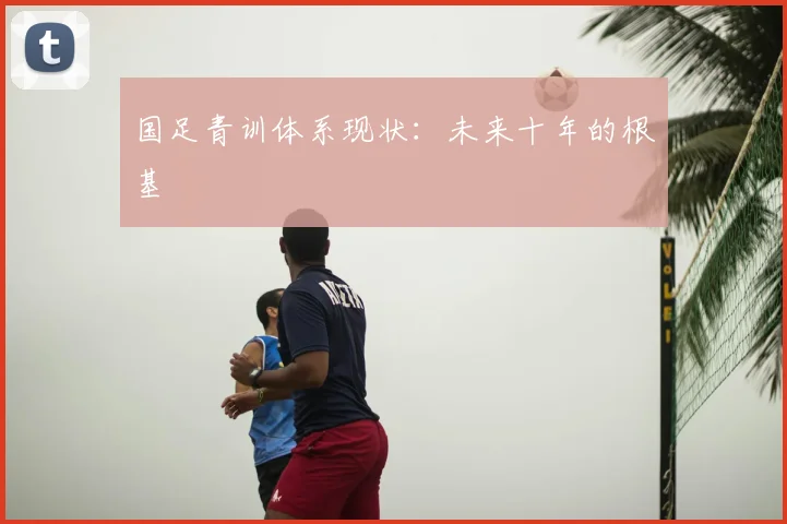 国足青训体系现状:未来十年的根基
