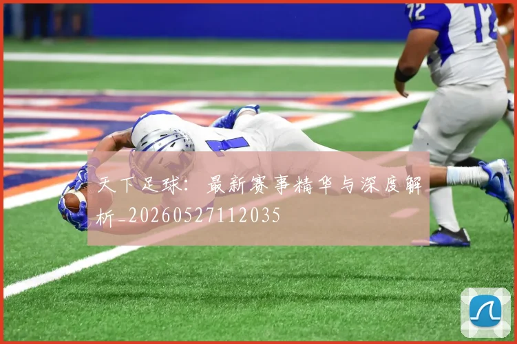 天下足球：最新赛事精华与深度解析_20260527112035