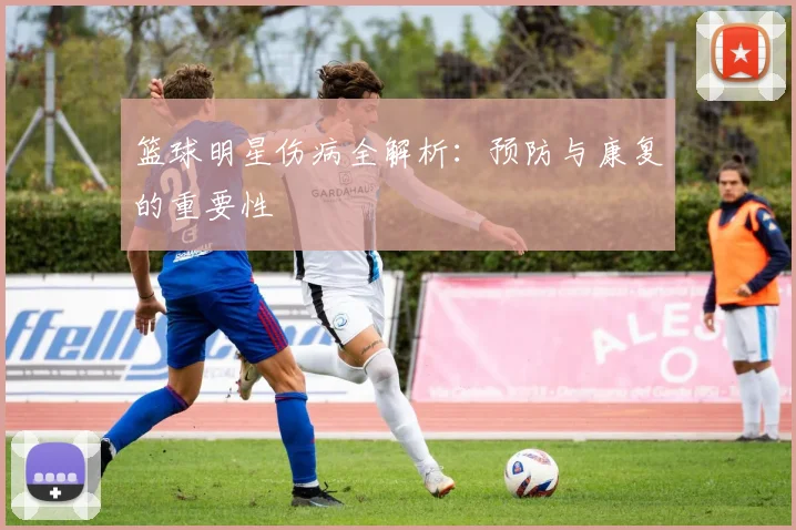 篮球明星伤病全解析：预防与康复的重要性