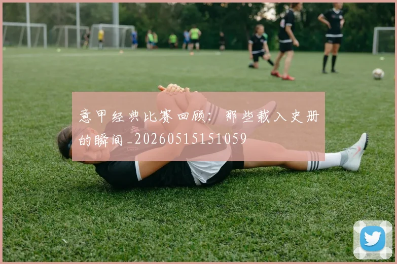 意甲经典比赛回顾:那些载入史册的瞬间_20260515151059