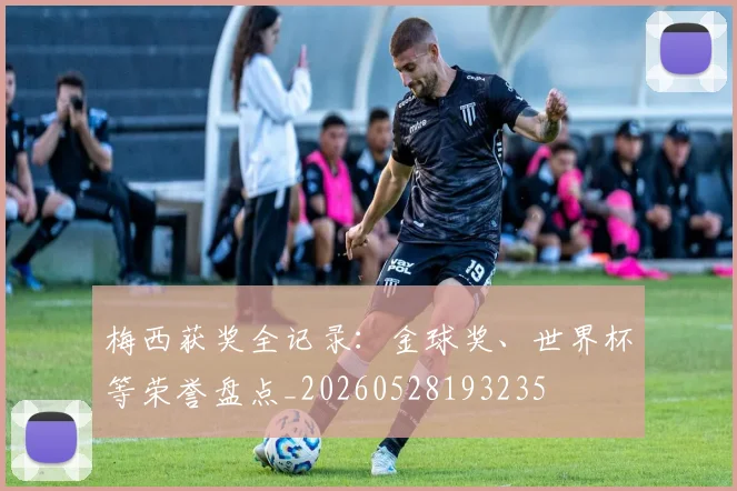 梅西获奖全记录:金球奖、世界杯等荣誉盘点_20260528193235