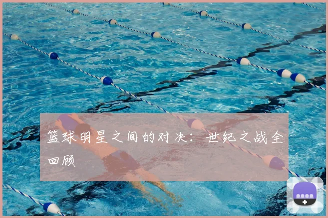 篮球明星之间的对决：世纪之战全回顾