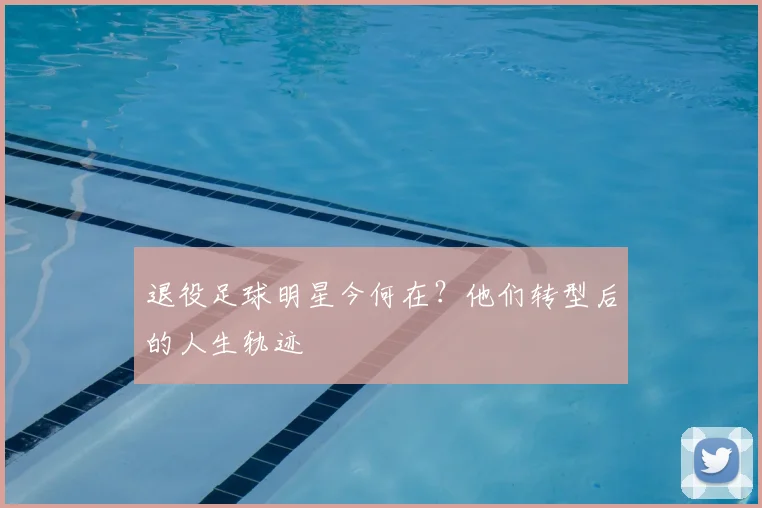 退役足球明星今何在?他们转型后的人生轨迹