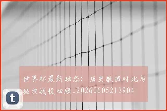 世界杯最新动态:历史数据对比与经典战役回顾_20260605213904