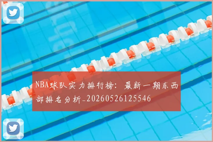NBA球队实力排行榜：最新一期东西部排名分析_20260526125546