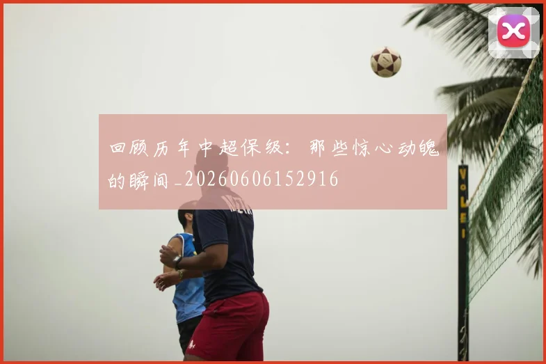 回顾历年中超保级:那些惊心动魄的瞬间_20260606152916