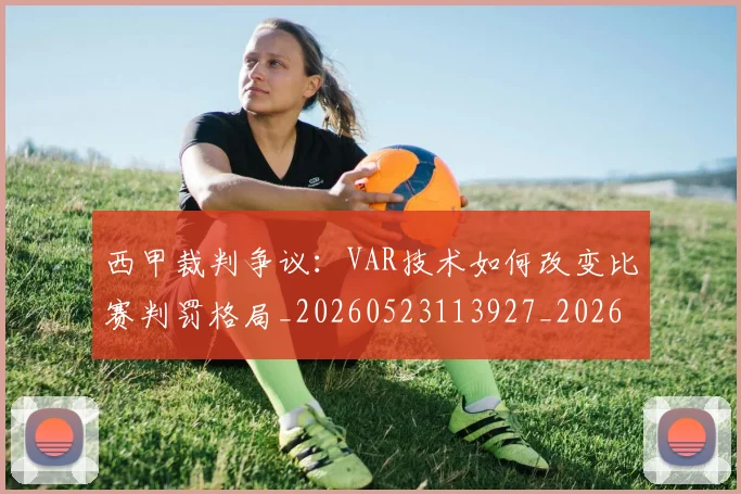 西甲裁判争议:VAR技术如何改变比赛判罚格局_20260523113927_20260703181916