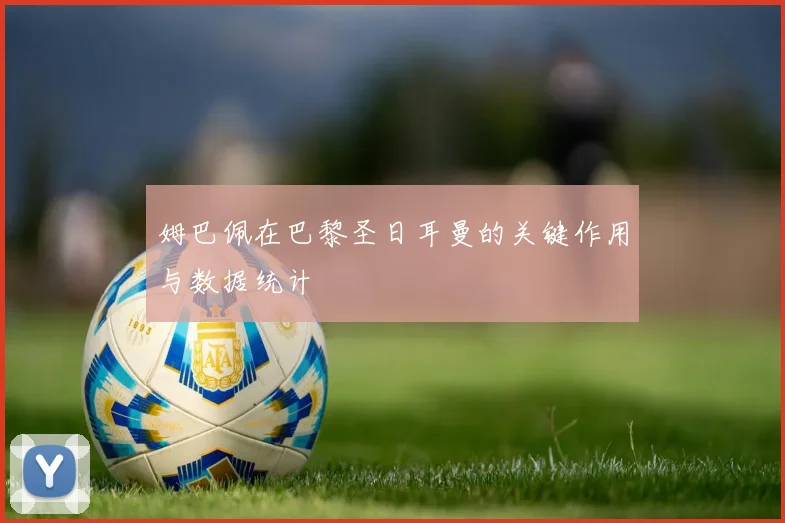 姆巴佩在巴黎圣日耳曼的关键作用与数据统计