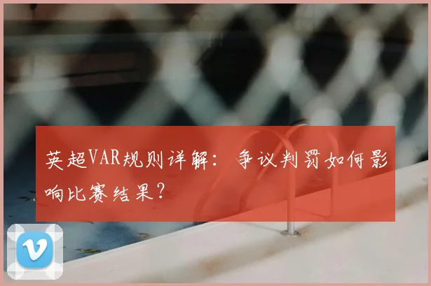 英超VAR规则详解：争议判罚如何影响比赛结果？