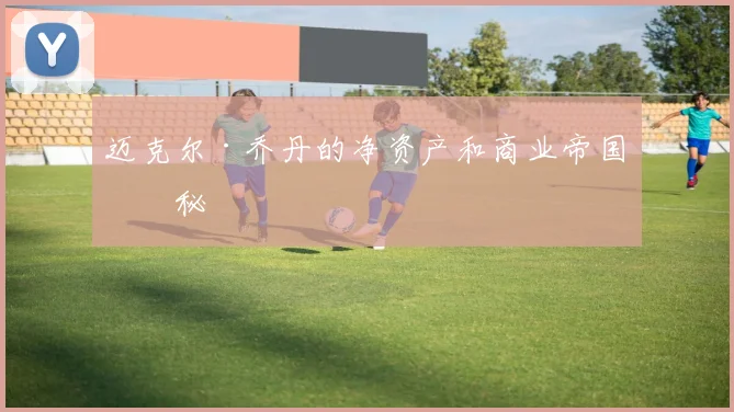 迈克尔·乔丹的净资产和商业帝国揭秘