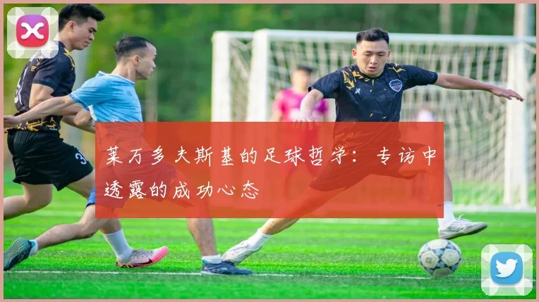 莱万多夫斯基的足球哲学：专访中透露的成功心态