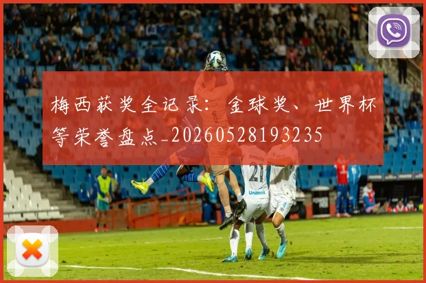 梅西获奖全记录:金球奖、世界杯等荣誉盘点_20260528193235