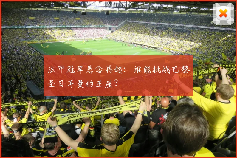 法甲冠军悬念再起：谁能挑战巴黎圣日耳曼的王座？