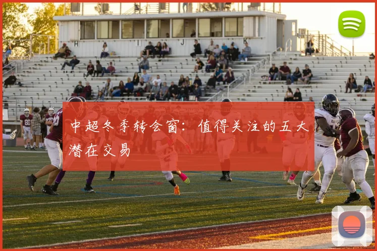 中超冬季转会窗：值得关注的五大潜在交易
