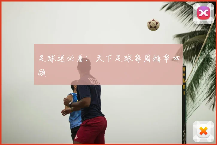 足球迷必看：天下足球每周精华回顾