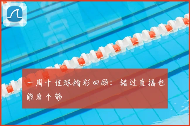 一周十佳球精彩回顾：错过直播也能看个够