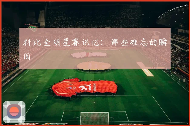 科比全明星赛记忆：那些难忘的瞬间