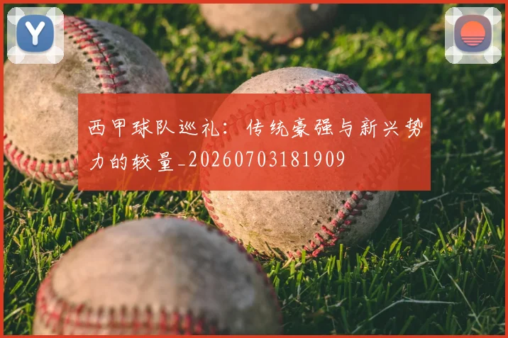 西甲球队巡礼:传统豪强与新兴势力的较量_20260703181909