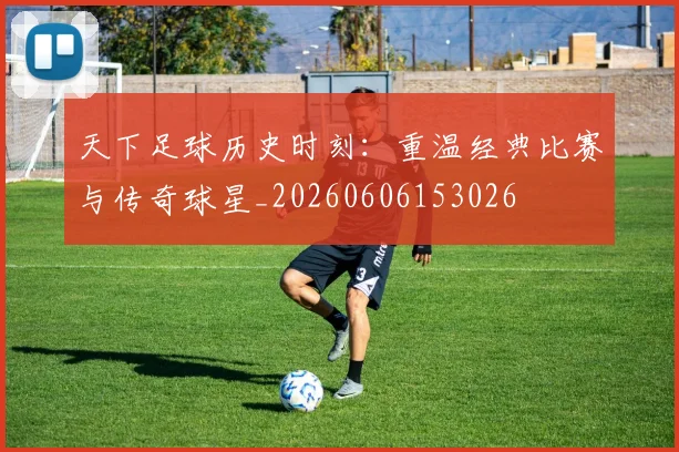 天下足球历史时刻：重温经典比赛与传奇球星_20260606153026