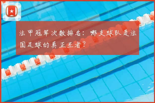 法甲冠军次数排名：哪支球队是法国足球的真正王者？