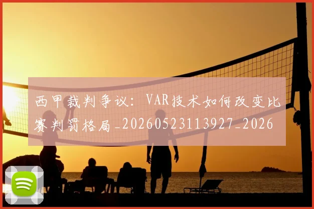 西甲裁判争议:VAR技术如何改变比赛判罚格局_20260523113927_20260703181916