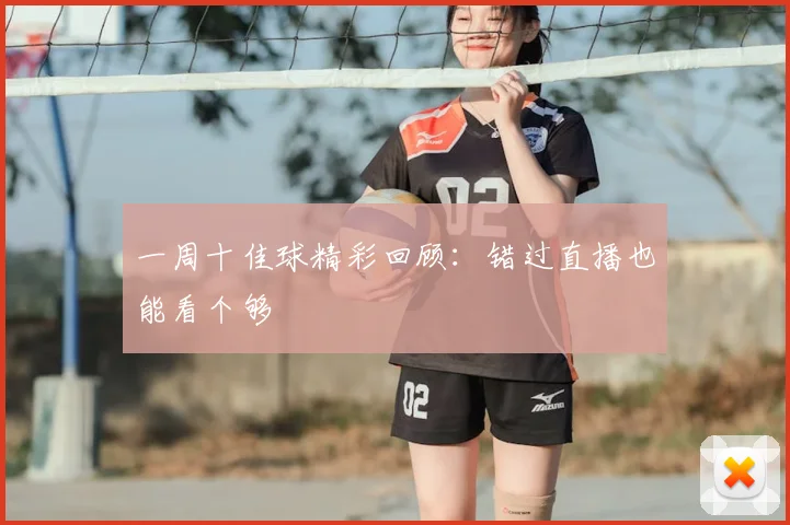 一周十佳球精彩回顾：错过直播也能看个够