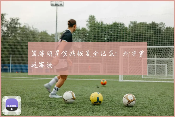 篮球明星伤病恢复全记录：科学重返赛场