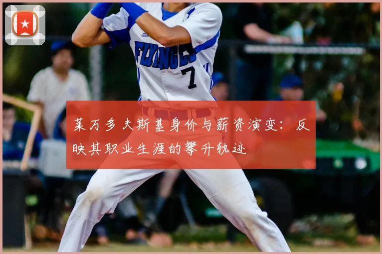 莱万多夫斯基身价与薪资演变：反映其职业生涯的攀升轨迹
