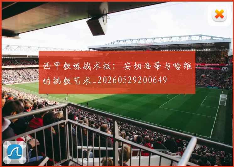 西甲教练战术板:安切洛蒂与哈维的执教艺术_20260529200649