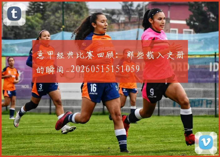 意甲经典比赛回顾:那些载入史册的瞬间_20260515151059