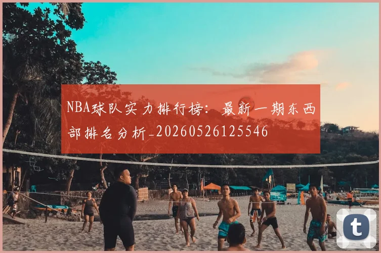 NBA球队实力排行榜：最新一期东西部排名分析_20260526125546