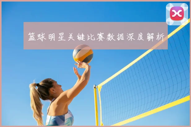 篮球明星关键比赛数据深度解析