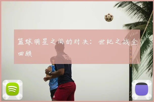 篮球明星之间的对决：世纪之战全回顾